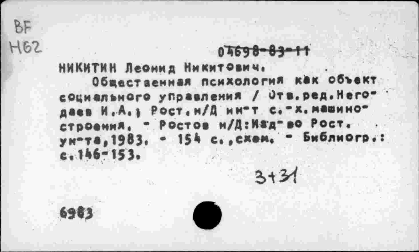 ﻿Н62
НИКИТИН Леонид Никитович.
Обцестаенная психология как объект социального управления / Отв.ред»Него* даев И, А.» Рост.и/Д ин*т с. *х. машиностроения. - Ростов н/Д:И1д*ео Рост, ун-та,1983, • 15* с.,сяом. - Библиогр.: с.Цб-153' ян
М3